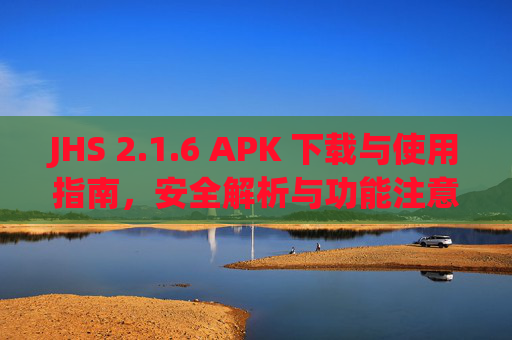 JHS 2.1.6 APK 下载与使用指南，安全解析与功能注意事项，JHS 2.1.6 APK 下载使用指南，安全解析与功能注意事项