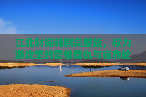 江北财阀韩剧完整版，权力游戏里的爱恨情仇与宿命轮回，江北财阀，权谋棋局里的爱恨宿命