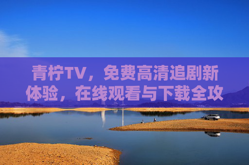 青柠TV,免费高清追剧新体验,在线观看与下载全攻略,青柠TV,免费高清追剧新体验,在线观看下载全攻略 青柠TV,免费高清追剧新体验,在线观看与下载全攻略,青柠TV,免费高清追剧新体验,在线观看下载全攻略