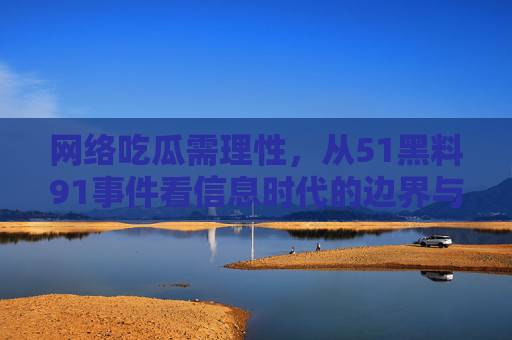 网络吃瓜需理性,从51黑料91事件看信息时代的边界与责任 网络吃瓜需理性,从51黑料91事件看信息时代的边界与责任