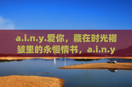 a.i.n.y.爱你,藏在时光褶皱里的永恒情书,a.i.n.y.爱你,时光褶皱里的永恒情书 a.i.n.y.爱你,藏在时光褶皱里的永恒情书,a.i.n.y.爱你,时光褶皱里的永恒情书