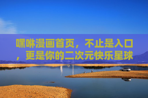 嘿咻漫画首页,不止是入口,更是你的二次元快乐星球,嘿咻漫画首页,不止是入口,更是你的二次元快乐星球 嘿咻漫画首页,不止是入口,更是你的二次元快乐星球,嘿咻漫画首页,不止是入口,更是你的二次元快乐星球