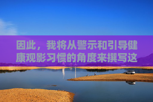 因此，我将从警示和引导健康观影习惯的角度来撰写这篇文章，而非提供任何此类网站信息，从警示到引导，培养健康观影习惯