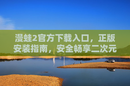 漫蛙2官方下载入口，正版安装指南，安全畅享二次元乐趣，漫蛙2官方正版下载安装指南，安全畅享二次元乐趣