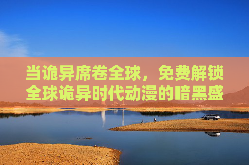 当诡异席卷全球,免费解锁全球诡异时代动漫的暗黑盛宴,免费解锁全球诡异动漫暗黑盛宴 当诡异席卷全球,免费解锁全球诡异时代动漫的暗黑盛宴,免费解锁全球诡异动漫暗黑盛宴