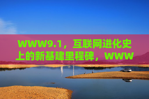 WWW9.1,互联网进化史上的新基建里程碑,WWW9.1,互联网进化史的新基建里程碑 WWW9.1,互联网进化史上的新基建里程碑,WWW9.1,互联网进化史的新基建里程碑