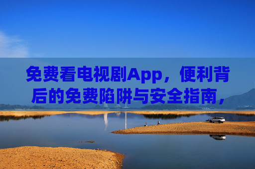 免费看电视剧App,便利背后的免费陷阱与安全指南,免费看剧App,便利背后的陷阱与安全指南 免费看电视剧App,便利背后的免费陷阱与安全指南,免费看剧App,便利背后的陷阱与安全指南