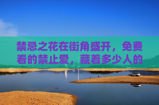 禁忌之花在街角盛开,免费看的禁止爱,藏着多少人的欲望与枷锁?街角禁忌之花,欲望的枷锁 禁忌之花在街角盛开,免费看的禁止爱,藏着多少人的欲望与枷锁?街角禁忌之花,欲望的枷锁