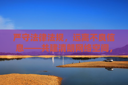 严守法律法规，远离不良信息——共建清朗网络空间，守法规拒不良，共建清朗网络空间