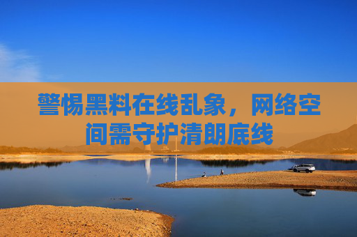 警惕黑料在线乱象,网络空间需守护清朗底线 警惕黑料在线乱象,网络空间需守护清朗底线