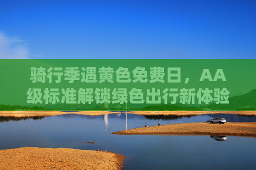骑行季遇黄色免费日,AA级标准解锁绿色出行新体验,骑行季遇黄色免费日,AA级标准解锁绿色出行新体验 骑行季遇黄色免费日,AA级标准解锁绿色出行新体验,骑行季遇黄色免费日,AA级标准解锁绿色出行新体验
