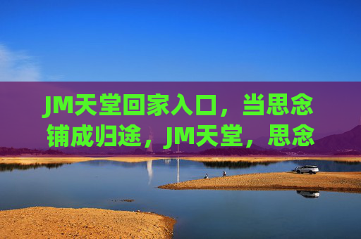 JM天堂回家入口,当思念铺成归途,JM天堂,思念铺成的归途 JM天堂回家入口,当思念铺成归途,JM天堂,思念铺成的归途