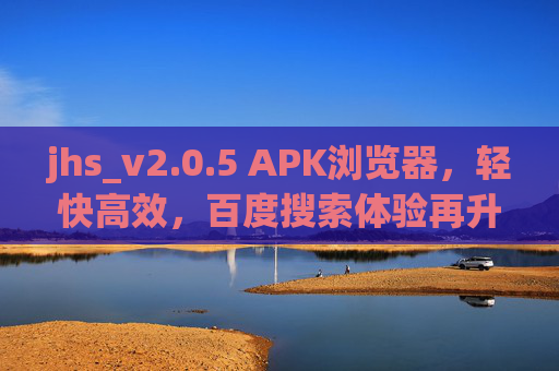 jhs_v2.0.5 APK浏览器,轻快高效,百度搜索体验再升级,jhs_v2.0.5 APK浏览器,轻快高效,百度搜索体验再升级 jhs_v2.0.5 APK浏览器,轻快高效,百度搜索体验再升级,jhs_v2.0.5 APK浏览器,轻快高效,百度搜索体验再升级
