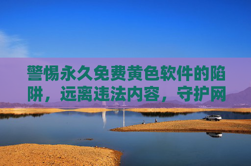 警惕永久免费黄色软件的陷阱,远离违法内容,守护网络安全与健康,警惕永久免费黄色软件陷阱,远离违法内容,守护网络安全与健康 警惕永久免费黄色软件的陷阱,远离违法内容,守护网络安全与健康,警惕永久免费黄色软件陷阱,远离违法内容,守护网络安全与健康