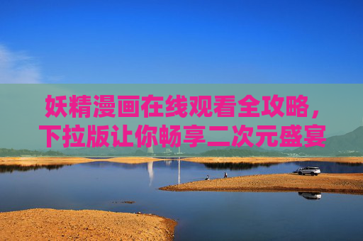 妖精漫画在线观看全攻略，下拉版让你畅享二次元盛宴，妖精漫画下拉版全攻略，畅享二次元盛宴