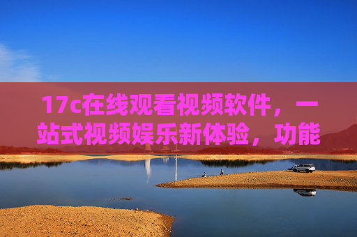 17c在线观看视频软件,一站式视频娱乐新体验,功能详解,17c在线观看视频软件,一站式视频娱乐新体验与功能详解 17c在线观看视频软件,一站式视频娱乐新体验,功能详解,17c在线观看视频软件,一站式视频娱乐新体验与功能详解