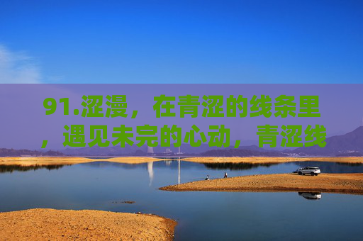 91.涩漫,在青涩的线条里,遇见未完的心动,青涩线条里的未完心动 91.涩漫,在青涩的线条里,遇见未完的心动,青涩线条里的未完心动