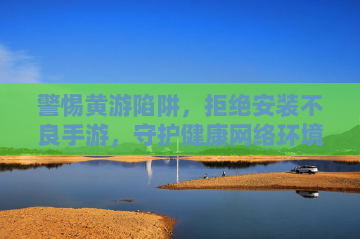 警惕黄游陷阱,拒绝安装不良手游,守护健康网络环境,警惕黄游陷阱,拒绝不良手游,守护健康网络环境 警惕黄游陷阱,拒绝安装不良手游,守护健康网络环境,警惕黄游陷阱,拒绝不良手游,守护健康网络环境