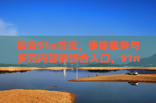 探索91n首页,便捷服务与多元内容的综合入口,91n首页,便捷服务与多元内容的综合入口 探索91n首页,便捷服务与多元内容的综合入口,91n首页,便捷服务与多元内容的综合入口
