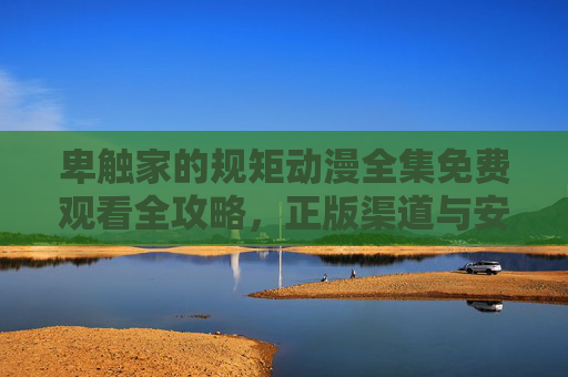 卑触家的规矩动漫全集免费观看全攻略,正版渠道与安全提醒,卑触家的规矩动漫全集免费观看攻略,正版渠道与安全提醒 卑触家的规矩动漫全集免费观看全攻略,正版渠道与安全提醒,卑触家的规矩动漫全集免费观看攻略,正版渠道与安全提醒