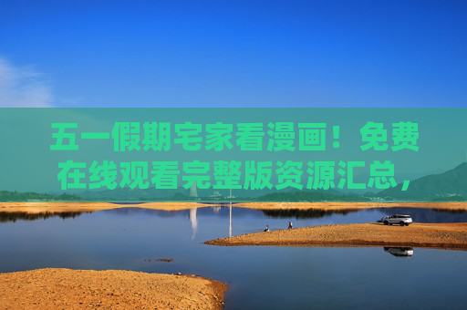 五一假期宅家看漫画!免费在线观看完整版资源汇总,轻松追更不停歇 五一假期宅家看漫画!免费在线观看完整版资源汇总,轻松追更不停歇