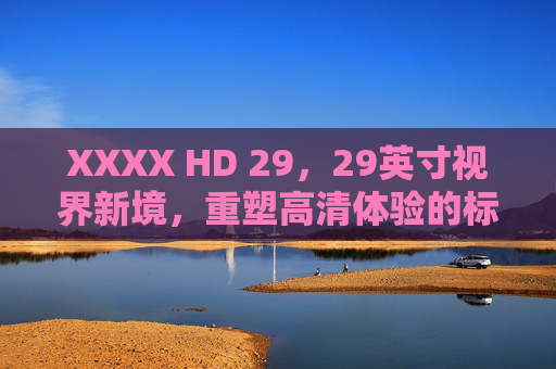 XXXX HD 29,29英寸视界新境,重塑高清体验的标杆之作,XXXX HD 29,29英寸视界新境,重塑高清体验标杆 XXXX HD 29,29英寸视界新境,重塑高清体验的标杆之作,XXXX HD 29,29英寸视界新境,重塑高清体验标杆