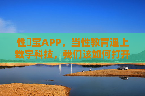 性愊宝APP,当性教育遇上数字科技,我们该如何打开健康之门? 性愊宝APP,当性教育遇上数字科技,我们该如何打开健康之门?
