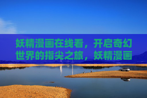 妖精漫画在线看,开启奇幻世界的指尖之旅,妖精漫画,指尖奇幻之旅 妖精漫画在线看,开启奇幻世界的指尖之旅,妖精漫画,指尖奇幻之旅