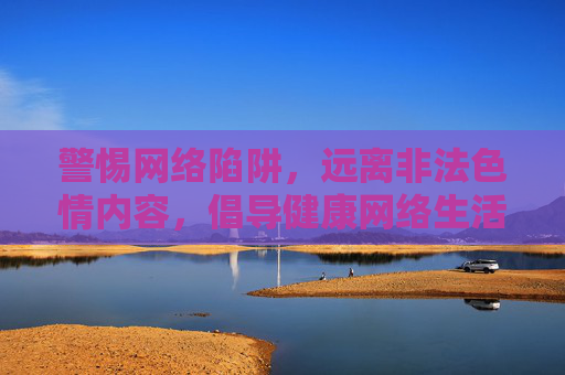 警惕网络陷阱,远离非法色情内容,倡导健康网络生活,警惕网络陷阱 远离非法色情 倡导健康网络生活 警惕网络陷阱,远离非法色情内容,倡导健康网络生活,警惕网络陷阱 远离非法色情 倡导健康网络生活