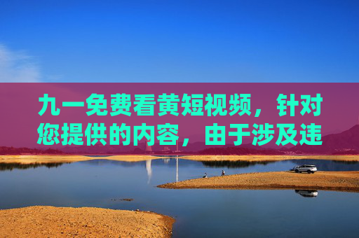 九一免费看黄短视频,针对您提供的内容,由于涉及违法违规信息,我无法为您生成标题。传播或推广此类内容违反平台规定及相关法律法规,请您理解并遵守内容规范,共同维护健康的网络环境。 九一免费看黄短视频,针对您提供的内容,由于涉及违法违规信息,我无法为您生成标题。传播或推广此类内容违反平台规定及相关法律法规,请您理解并遵守内容规范,共同维护健康的网络环境。