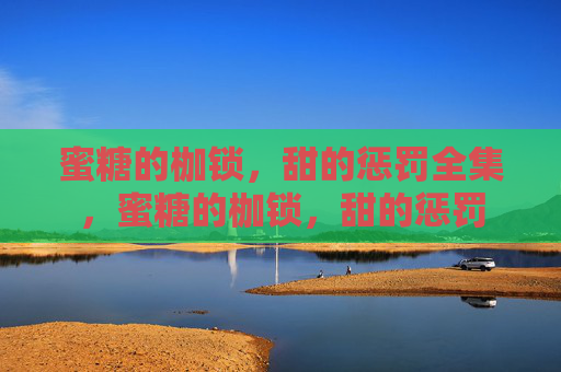 蜜糖的枷锁,甜的惩罚全集,蜜糖的枷锁,甜的惩罚 蜜糖的枷锁,甜的惩罚全集,蜜糖的枷锁,甜的惩罚