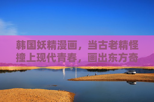 韩国妖精漫画,当古老精怪撞上现代青春,画出东方奇幻的浪漫新章,古老精怪遇上现代青春,韩国妖精的东方奇幻浪漫新章 韩国妖精漫画,当古老精怪撞上现代青春,画出东方奇幻的浪漫新章,古老精怪遇上现代青春,韩国妖精的东方奇幻浪漫新章