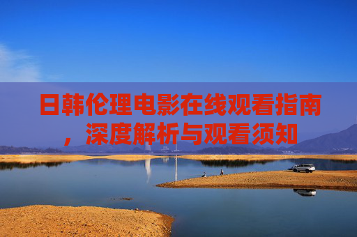 日韩伦理电影在线观看指南,深度解析与观看须知 日韩伦理电影在线观看指南,深度解析与观看须知