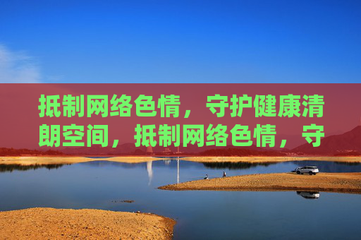 抵制网络色情,守护健康清朗空间,抵制网络色情,守护健康清朗空间 抵制网络色情,守护健康清朗空间,抵制网络色情,守护健康清朗空间