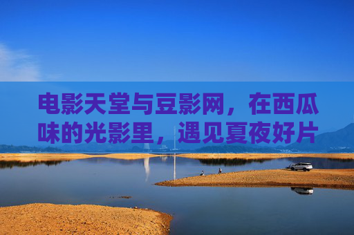 电影天堂与豆影网，在西瓜味的光影里，遇见夏夜好片，电影天堂与豆影网，西瓜味光影里的夏夜好片