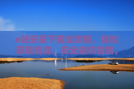 e站安装下载全攻略,轻松获取资源,安全避坑指南,e站安装下载全攻略,轻松获取资源,安全避坑指南 e站安装下载全攻略,轻松获取资源,安全避坑指南,e站安装下载全攻略,轻松获取资源,安全避坑指南