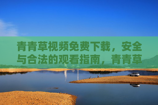 青青草视频免费下载，安全与合法的观看指南，青青草视频免费下载，安全合法观看指南