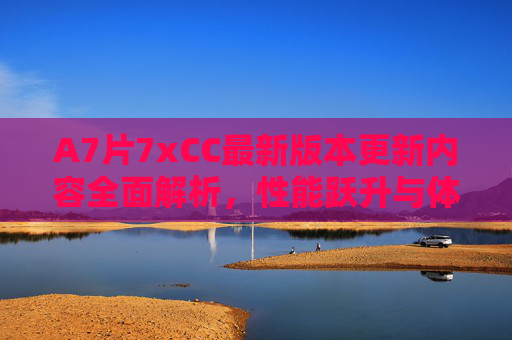 A7片7xCC最新版本更新内容全面解析,性能跃升与体验升级,A7片7xCC最新版本更新内容全面解析,性能跃升与体验升级 A7片7xCC最新版本更新内容全面解析,性能跃升与体验升级,A7片7xCC最新版本更新内容全面解析,性能跃升与体验升级
