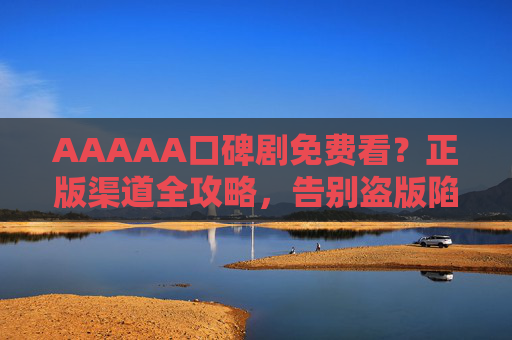 AAAAA口碑剧免费看？正版渠道全攻略，告别盗版陷阱！AAAAA口碑剧免费看，正版渠道全攻略，告别盗版陷阱！