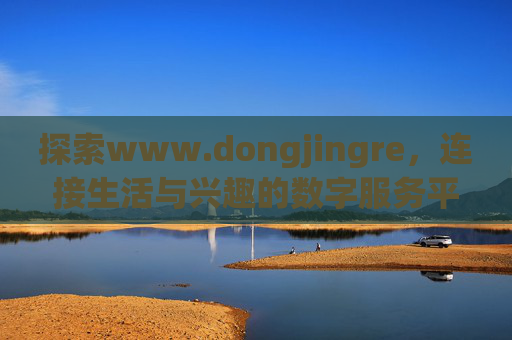 探索www.dongjingre,连接生活与兴趣的数字服务平台,dongjingre,连接生活与兴趣的数字服务平台 探索www.dongjingre,连接生活与兴趣的数字服务平台,dongjingre,连接生活与兴趣的数字服务平台