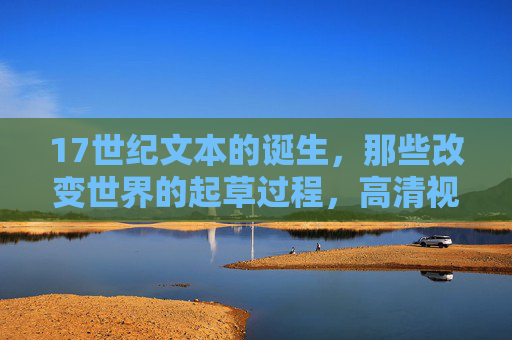 17世纪文本的诞生，那些改变世界的起草过程，高清视频在线观看全收录，17世纪改变世界文本的诞生，起草过程高清视频全收录