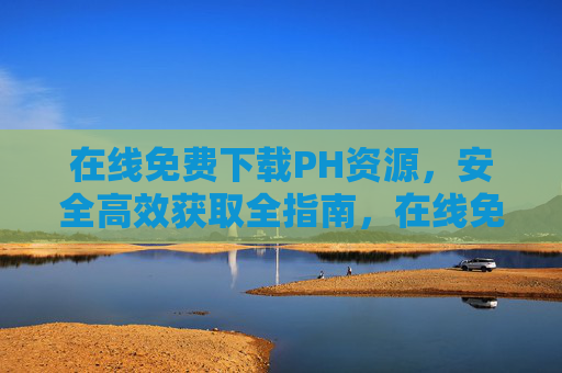 在线免费下载PH资源,安全高效获取全指南,在线免费下载PH资源,安全高效获取全指南 在线免费下载PH资源,安全高效获取全指南,在线免费下载PH资源,安全高效获取全指南