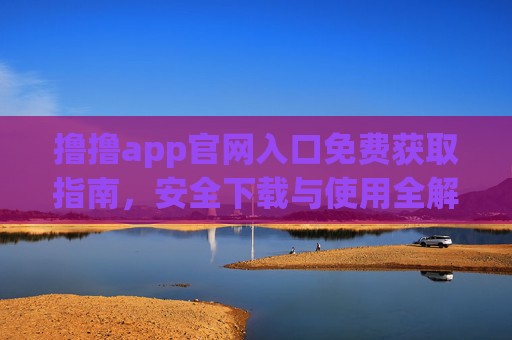 撸撸app官网入口免费获取指南,安全下载与使用全解析,撸撸app官网入口免费获取指南,安全下载与使用全解析 撸撸app官网入口免费获取指南,安全下载与使用全解析,撸撸app官网入口免费获取指南,安全下载与使用全解析
