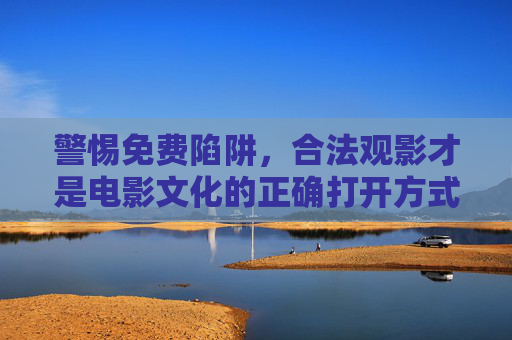 警惕免费陷阱,合法观影才是电影文化的正确打开方式,警惕免费陷阱,合法观影是电影文化的正途 警惕免费陷阱,合法观影才是电影文化的正确打开方式,警惕免费陷阱,合法观影是电影文化的正途