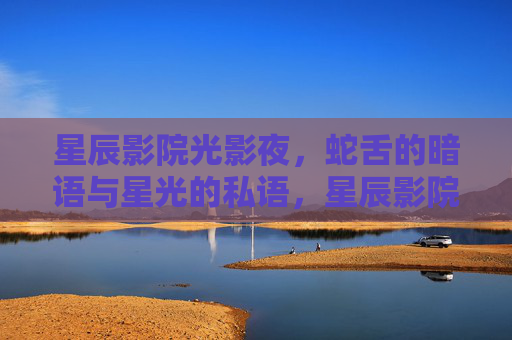 星辰影院光影夜,蛇舌的暗语与星光的私语,星辰影院光影夜,蛇舌暗语与星光私语 星辰影院光影夜,蛇舌的暗语与星光的私语,星辰影院光影夜,蛇舌暗语与星光私语