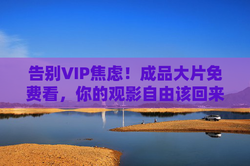 告别VIP焦虑!成品大片免费看,你的观影自由该回来了,告别VIP焦虑,免费看大片,观影自由回归 告别VIP焦虑!成品大片免费看,你的观影自由该回来了,告别VIP焦虑,免费看大片,观影自由回归