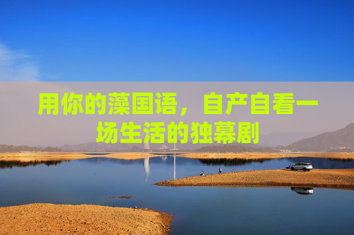 用你的藻国语,自产自看一场生活的独幕剧 用你的藻国语,自产自看一场生活的独幕剧