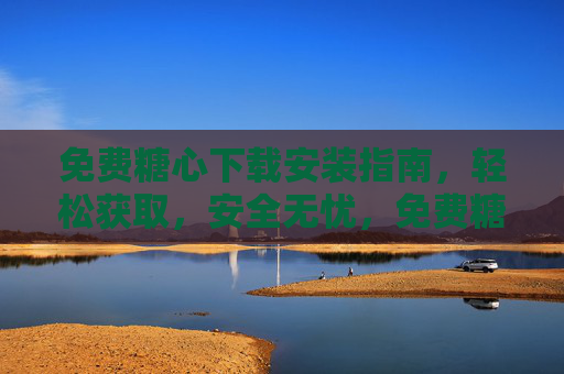 免费糖心下载安装指南,轻松获取,安全无忧,免费糖心下载安装指南,轻松获取,安全无忧 免费糖心下载安装指南,轻松获取,安全无忧,免费糖心下载安装指南,轻松获取,安全无忧