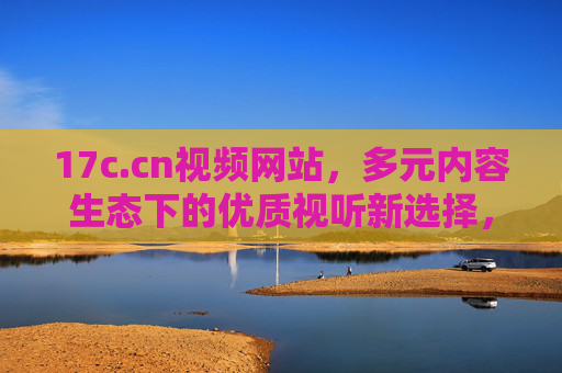 17c.cn视频网站,多元内容生态下的优质视听新选择,17c.cn视频网站,多元内容生态下的优质视听新选择 17c.cn视频网站,多元内容生态下的优质视听新选择,17c.cn视频网站,多元内容生态下的优质视听新选择