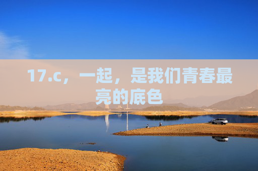 17.c,一起,是我们青春最亮的底色 17.c,一起,是我们青春最亮的底色